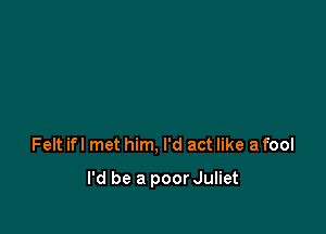 Felt ifl met him, I'd act like a fool

I'd be a poorJuliet
