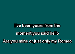 I've been yours from the

moment you said hello

Are you mine orjust only my Romeo