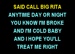 SAID CALL BIG RITA
ANYTIME DAY 0R NIGHT
YOU KNOW I'M BROKE
AND I'M COLD BABY
AND I HOPE YOU'LL

TREAT ME RIGHT l