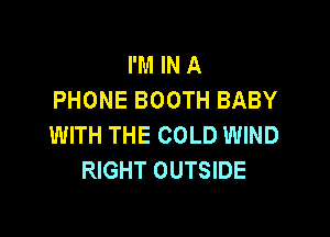 I'M IN A
PHONE BOOTH BABY

WITH THE COLD WIND
RIGHT OUTSIDE