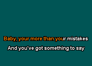 Baby, your more than your mistakes

And you've got something to say