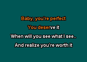 Baby, yowre perfect

You deserve it
When will you see what I see..

And realize you're worth it