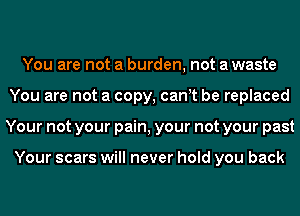 You are not a burden, not a waste
You are not a copy, canYt be replaced
Your not your pain, your not your past

Your scars will never hold you back