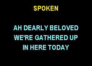 SPOKEN

AH DEARLY BELOVED
WE'RE GATHERED UP
IN HERE TODAY