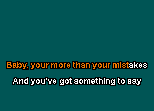 Baby, your more than your mistakes

And you've got something to say