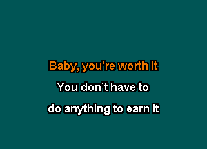 Baby, you,re worth it

You don t have to

do anything to earn it