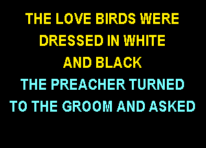 THE LOVE BIRDS WERE
DRESSED IN WHITE
AND BLACK
THE PREACHER TURNED
TO THE GROOM AND ASKED