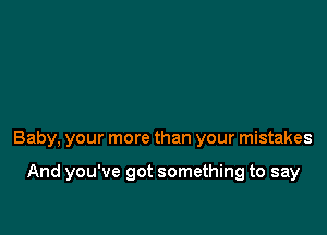 Baby, your more than your mistakes

And you've got something to say