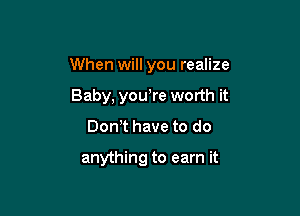 When will you realize

Baby, you,re worth it
Don t have to do

anything to earn it