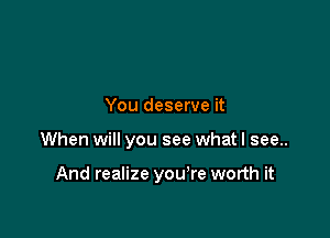 You deserve it

When will you see what I see..

And realize you're worth it