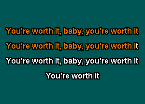 You're worth it, baby, you're worth it
You're worth it, baby, you're worth it

You're worth it, baby, you're worth it

You're worth it
