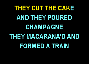 THEY OUT THE CAKE
AND THEY POURED
CHAMPAGNE
THEY MACARANA'D AND
FORMED A TRAIN
