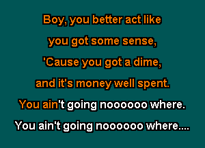 Boy, you better act like
you got some sense,
'Cause you got a dime,
and it's money well spent.
You ain't going noooooo where.

You ain't going noooooo where....