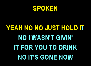 SPOKEN

YEAH N0 N0 JUST HOLD IT

N0 IWASN'T GIVIN'
IT FOR YOU TO DRINK
N0 IT'S GONE NOW