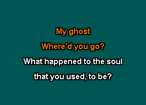 My ghost

Where'd you go?

What happened to the soul

that you used, to be?