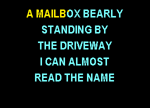 A MAILBOX BEARLY
STANDING BY
THE DRIVEWAY

I CAN ALMOST
READ THE NAME