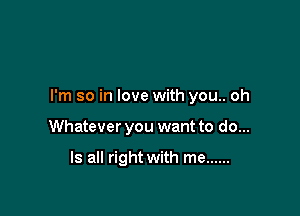 I'm so in love with you.. oh

Whatever you want to do...

Is all right with me ......