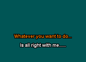 Whatever you want to do...

Is all right with me ......