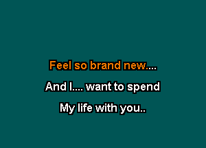 Feel so brand new....

And l.... want to spend

My life with you..