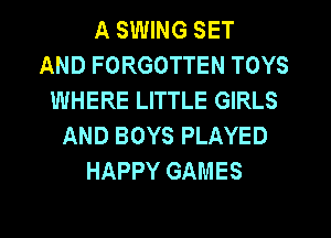 A SWING SET
AND FORGOTTEN TOYS
WHERE LITTLE GIRLS
AND BOYS PLAYED
HAPPY GAMES