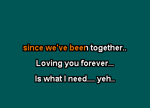 since we've been together..

Loving you forever...

ls whatl need.... yeh..