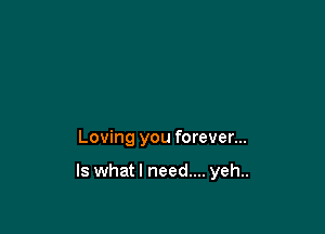 Loving you forever...

ls whatl need.... yeh..