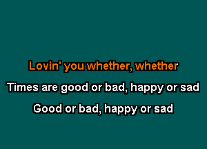 Lovin' you whether, whether

Times are good or bad, happy or sad

Good or bad, happy or sad