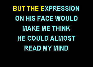 BUT THE EXPRESSION
ON HIS FACE WOULD
MAKE ME THINK
HE COULD ALMOST
READ MY MIND