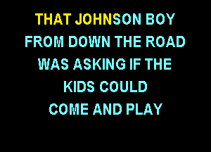 THAT JOHNSON BOY
FROM DOWN THE ROAD
WAS ASKING IF THE

KIDS COULD
COME AND PLAY