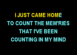 IJUST CAME HOME
T0 COUNT THE MEM'RIES

THAT I'VE BEEN
COUNTING IN MY MIND
