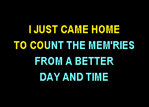 IJUST CAME HOME
T0 COUNT THE MEM'RIES

FROM A BETTER
DAY AND TIME