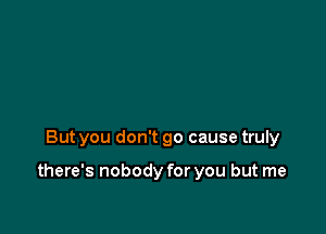 But you don't go cause truly

there's nobody for you but me