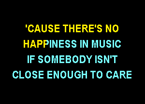 'CAUSE THERE'S N0
HAPPINESS IN MUSIC

IF SOMEBODY ISN'T
CLOSE ENOUGH TO CARE