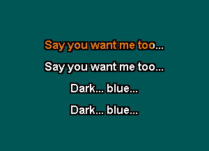 Say you want me too...

Say you want me too...
Dark... blue...
Dark... blue...