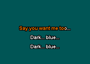 Say you want me too...

Dark... blue...
Dark... blue...