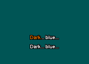 Dark... blue...
Dark... blue...