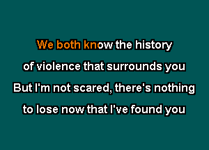 We both know the history
of violence that surrounds you
But I'm not scared, there's nothing

to lose now that I've found you