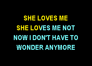 SHE LOVES ME
SHE LOVES ME NOT
NOW I DON'T HAVE TO
WONDERANYMORE