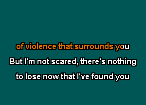 of violence that surrounds you

But I'm not scared, there's nothing

to lose now that I've found you