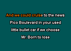 And we could cruise to the news

Pico Boulevard in your used

little bullet car ifwe choose

Mr. Born to lose