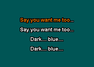 Say you want me too...

Say you want me too...
Dark.... blue....
Dark.... blue....