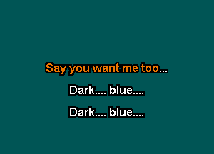 Say you want me too...

Dark.... blue....
Dark.... blue....