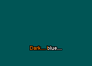 Dark.... blue....