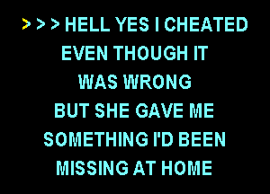 ) ) HELL YES I CHEATED
EVEN THOUGH IT
WAS WRONG
BUT SHE GAVE ME
SOMETHING I'D BEEN

MISSING AT HOME