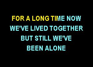 FOR A LONG TIME NOW
WE'VE LIVED TOGETHER
BUT STILL WE'VE
BEEN ALONE