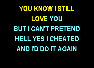 YOU KNOW I STILL
LOVE YOU
BUT I CAN'T PRETEND
HELL YES I CHEATED
AND I'D DO IT AGAIN