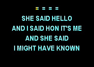 SHE SAID HELLO
AND I SAID HON IT'S ME

AND SHE SAID
I MIGHT HAVE KNOWN