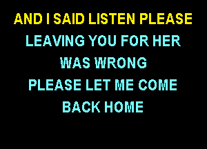 AND I SAID LISTEN PLEASE
LEAVING YOU FOR HER
WAS WRONG
PLEASE LET ME COME
BACK HOME