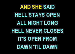 AND SHE SAID
HELL STAYS OPEN
ALL NIGHT LONG
HELL NEVER CLOSES
IT'S OPEN FROM
DAWN 'TIL DAWN