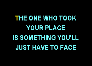 THE ONE WHO TOOK
YOUR PLACE

IS SOMETHING YOU'LL
JUST HAVE TO FACE